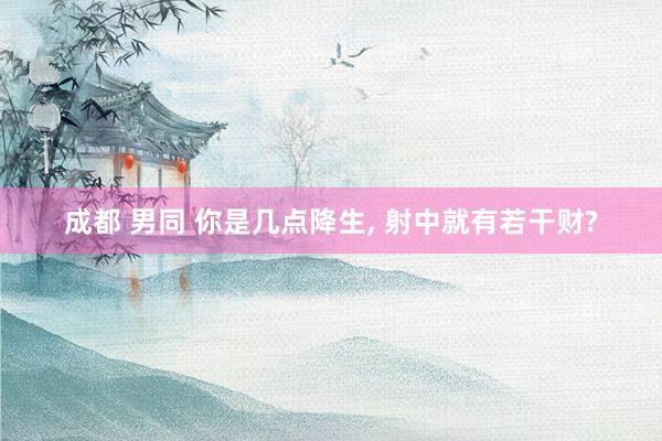 成都 男同 你是几点降生， 射中就有若干财?