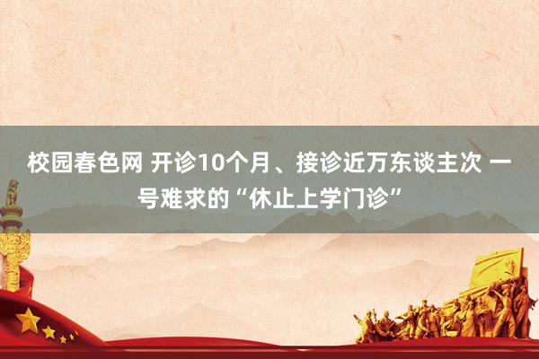 校园春色网 开诊10个月、接诊近万东谈主次 一号难求的“休止上学门诊”