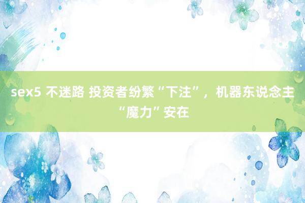sex5 不迷路 投资者纷繁“下注”，机器东说念主“魔力”安在