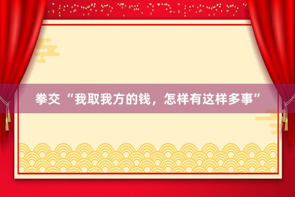 拳交 “我取我方的钱，怎样有这样多事”