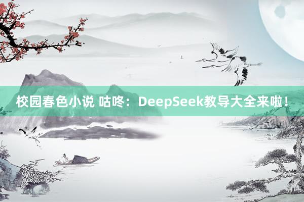 校园春色小说 咕咚：DeepSeek教导大全来啦！