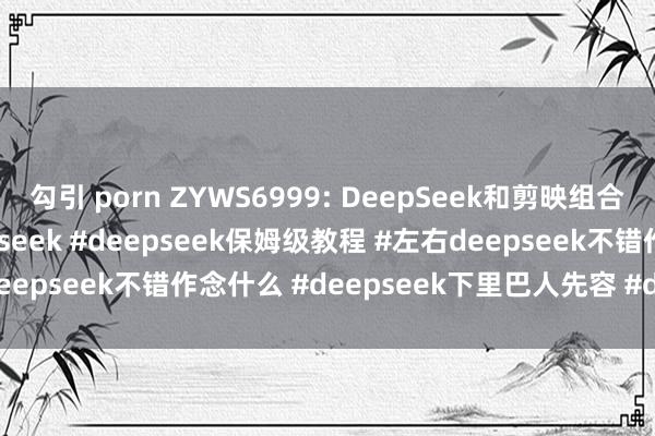 勾引 porn ZYWS6999: DeepSeek和剪映组合保姆级教程#奈何用deepseek #deepseek保姆级教程 #左右deepseek不错作念什么 #deepseek下里巴人先容 #deepsee...