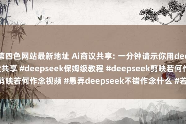 第四色网站最新地址 Ai商议共享: 一分钟请示你用deepseek生成视频#干货共享 #deepseek保姆级教程 #deepseek剪映若何作念视频 #愚弄deepseek不错作念什么 #若何用deepseek