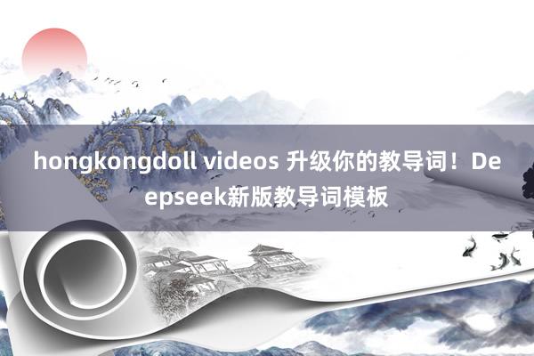 hongkongdoll videos 升级你的教导词！Deepseek新版教导词模板