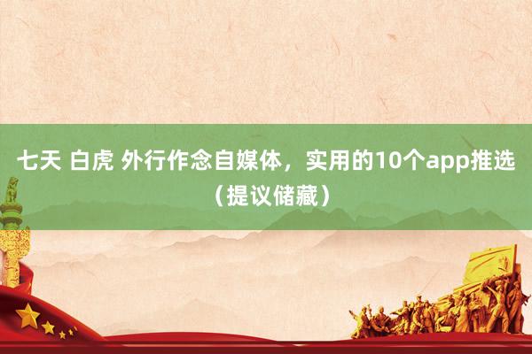 七天 白虎 外行作念自媒体，实用的10个app推选（提议储藏）