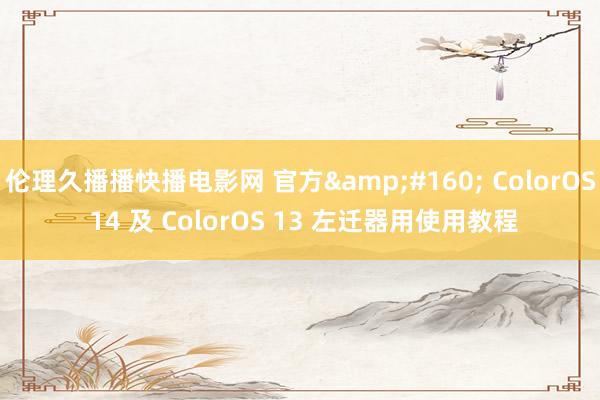 伦理久播播快播电影网 官方&#160; ColorOS 14 及 ColorOS 13 左迁器用使用教程