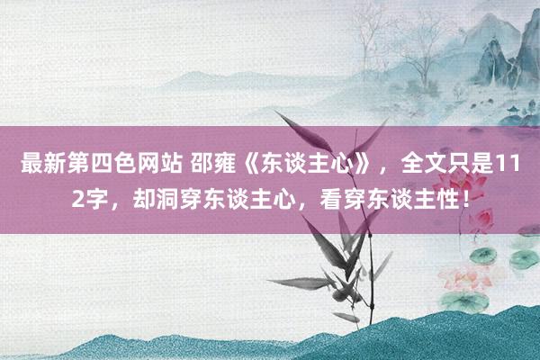 最新第四色网站 邵雍《东谈主心》，全文只是112字，却洞穿东谈主心，看穿东谈主性！