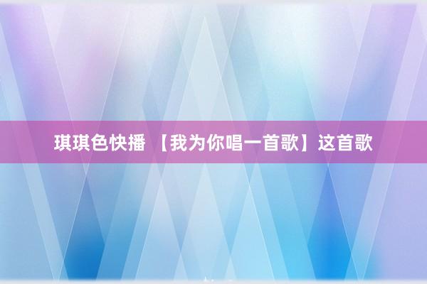琪琪色快播 【我为你唱一首歌】这首歌