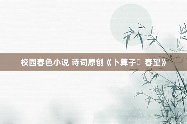 校园春色小说 诗词原创《卜算子・春望》