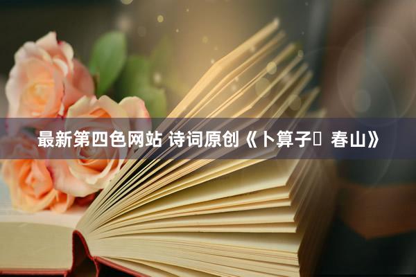 最新第四色网站 诗词原创《卜算子・春山》