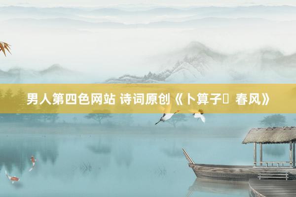 男人第四色网站 诗词原创《卜算子・春风》