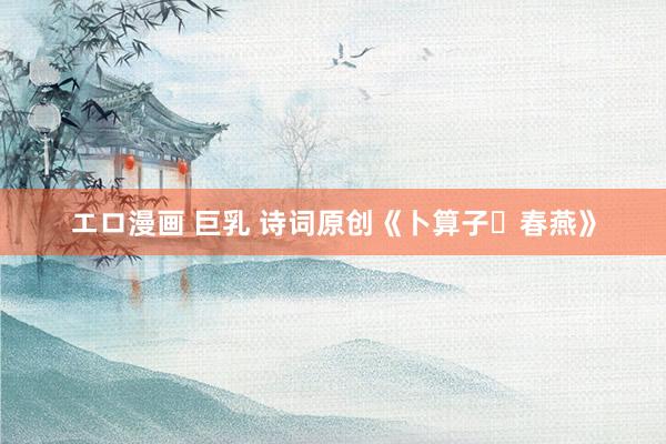 エロ漫画 巨乳 诗词原创《卜算子・春燕》