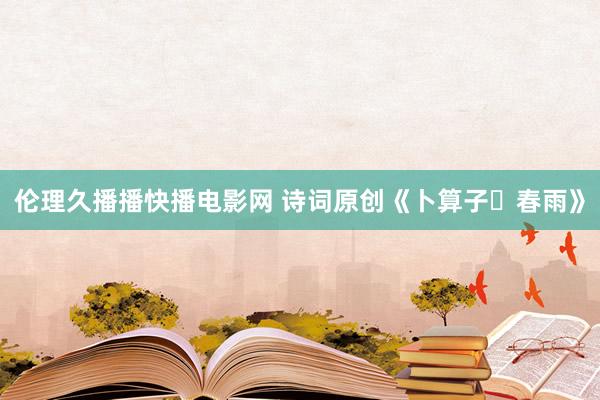伦理久播播快播电影网 诗词原创《卜算子・春雨》