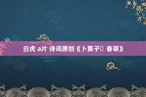 白虎 a片 诗词原创《卜算子・春萌》