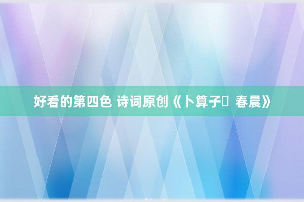 好看的第四色 诗词原创《卜算子・春晨》