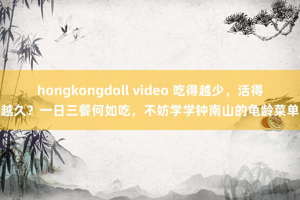 hongkongdoll video 吃得越少,活得越久?一日三餐何如吃,不妨学学钟南山的龟龄菜单
