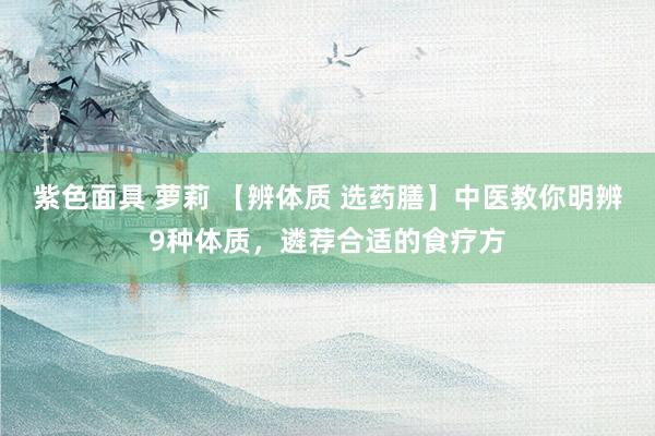 紫色面具 萝莉 【辨体质 选药膳】中医教你明辨9种体质，遴荐合适的食疗方