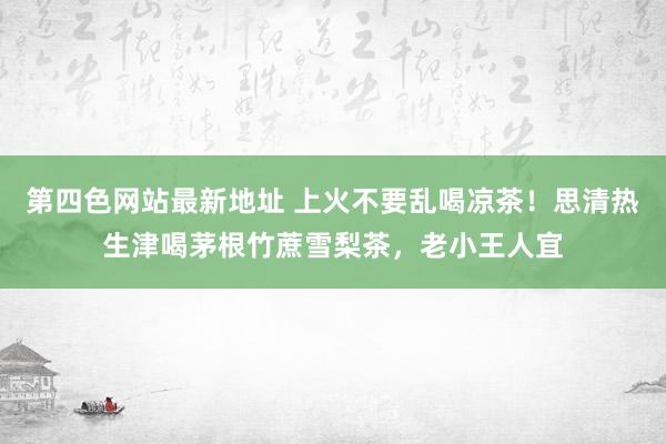 第四色网站最新地址 上火不要乱喝凉茶！思清热生津喝茅根竹蔗雪梨茶，老小王人宜