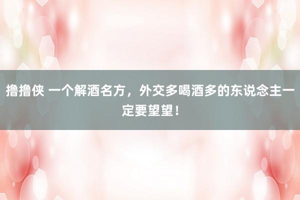 撸撸侠 一个解酒名方，外交多喝酒多的东说念主一定要望望！