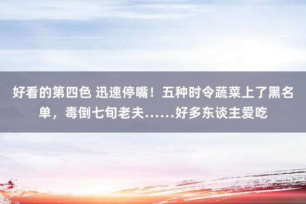 好看的第四色 迅速停嘴！五种时令蔬菜上了黑名单，毒倒七旬老夫……好多东谈主爱吃
