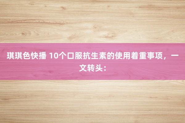 琪琪色快播 10个口服抗生素的使用着重事项，一文转头：