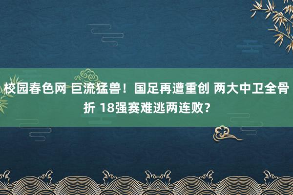 校园春色网 巨流猛兽！国足再遭重创 两大中卫全骨折 18强赛难逃两连败？