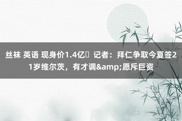 丝袜 英语 现身价1.4亿❗记者：拜仁争取今夏签21岁维尔茨，有才调&愿斥巨资