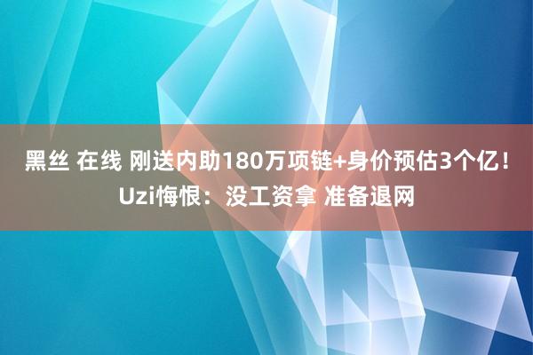 黑丝 在线 刚送内助180万项链+身价预估3个亿！Uzi悔恨：没工资拿 准备退网