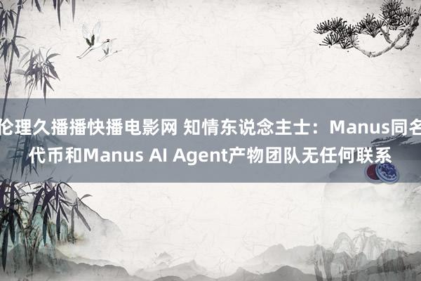 伦理久播播快播电影网 知情东说念主士：Manus同名代币和Manus AI Agent产物团队无任何联系