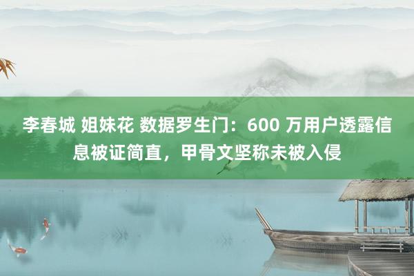李春城 姐妹花 数据罗生门：600 万用户透露信息被证简直，甲骨文坚称未被入侵