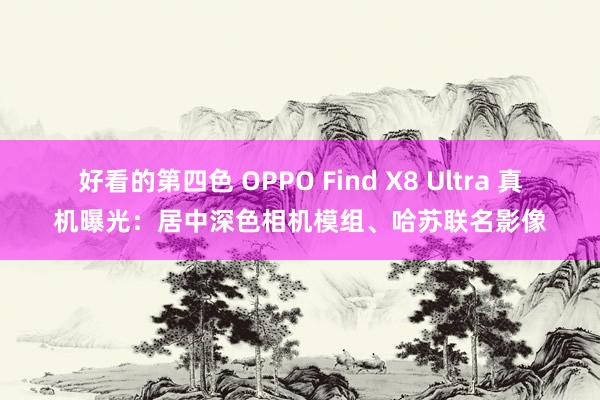 好看的第四色 OPPO Find X8 Ultra 真机曝光：居中深色相机模组、哈苏联名影像